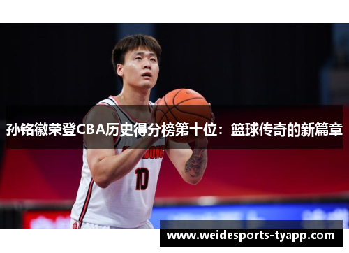 孙铭徽荣登CBA历史得分榜第十位：篮球传奇的新篇章