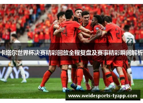 卡塔尔世界杯决赛精彩回放全程复盘及赛事精彩瞬间解析