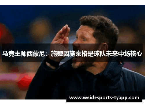 马竞主帅西蒙尼：施魏因施泰格是球队未来中场核心