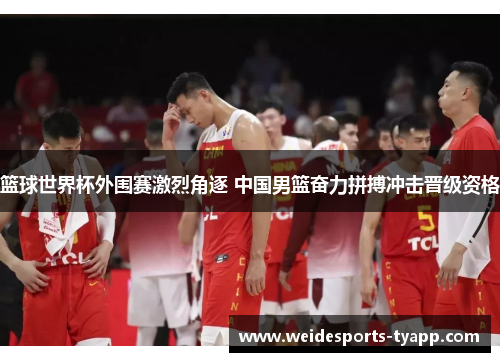 篮球世界杯外围赛激烈角逐 中国男篮奋力拼搏冲击晋级资格