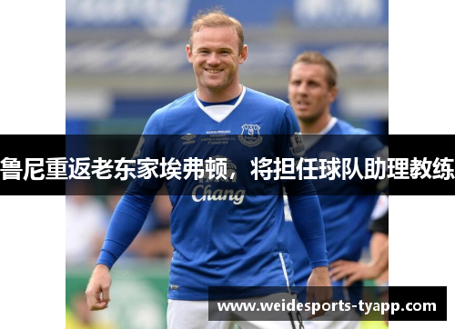 鲁尼重返老东家埃弗顿，将担任球队助理教练
