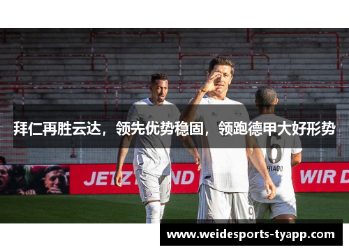 拜仁再胜云达，领先优势稳固，领跑德甲大好形势
