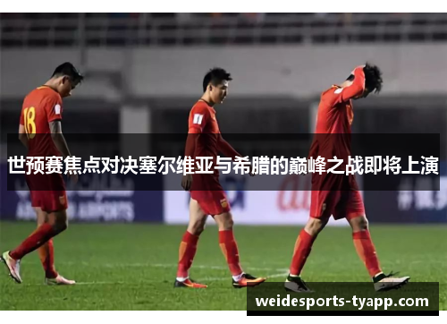 世预赛焦点对决塞尔维亚与希腊的巅峰之战即将上演