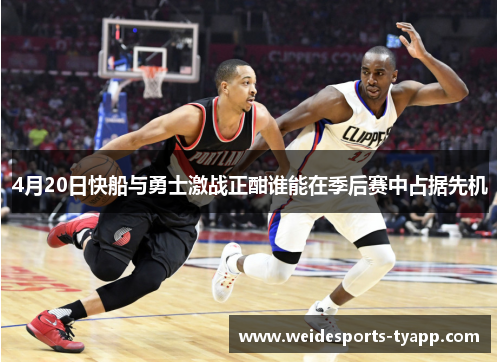 4月20日快船与勇士激战正酣谁能在季后赛中占据先机