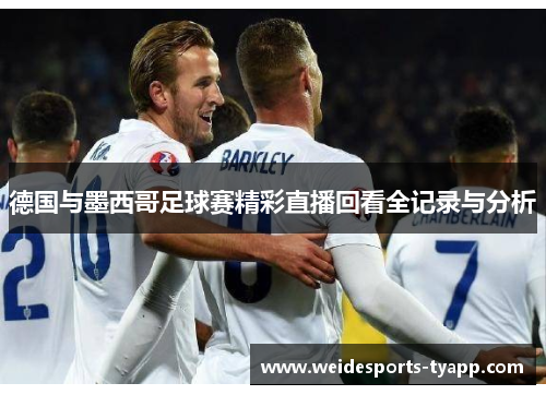 德国与墨西哥足球赛精彩直播回看全记录与分析
