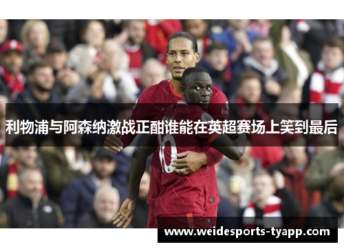 利物浦与阿森纳激战正酣谁能在英超赛场上笑到最后