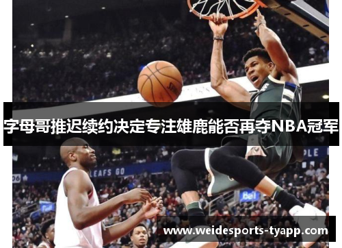 字母哥推迟续约决定专注雄鹿能否再夺NBA冠军